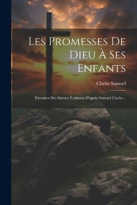 Les Promesses De Dieu À Ses Enfants: Extraites Des Saintes Écritures D'après Samuel Clarke... - Clarke Samuel - cover