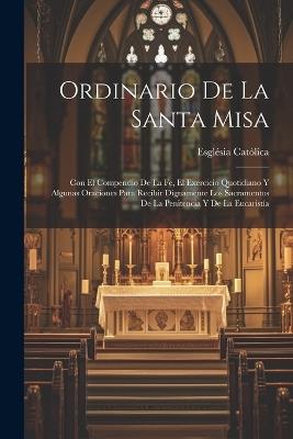 Ordinario De La Santa Misa: Con El Compendio De La Fe, El Exercicio Quotidiano Y Algunas Oraciones Para Recibir Dignamente Los Sacramentos De La Penitencia Y De La Eucaristía - Església Catòlica - cover