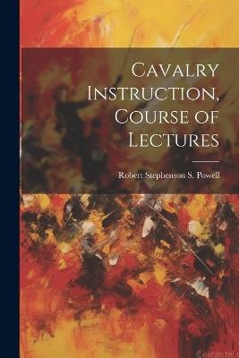 Cavalry Instruction, Course of Lectures - Robert Stephenson S Powell - cover