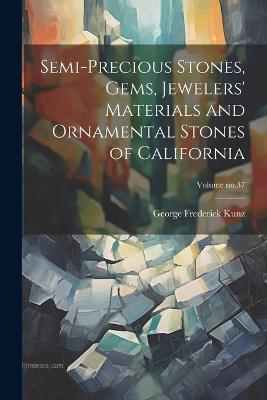 Semi-precious Stones, Gems, Jewelers' Materials and Ornamental Stones of California; Volume no.37 - George Frederick 1856-1932 Kunz - cover