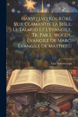 Harvq Lvq Kôl Kôré, Vox Clamantis. La Bible, Le Talmud Et L'évangile, Tr. Par L. Wogue. Évangile De Marc. Évangile De Matthieu - Elias Soloweyczyk - cover