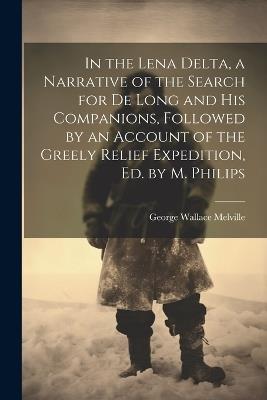 In the Lena Delta, a Narrative of the Search for De Long and His Companions, Followed by an Account of the Greely Relief Expedition, Ed. by M. Philips - George Wallace Melville - cover