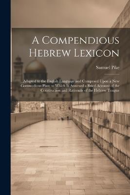 A Compendious Hebrew Lexicon: Adapted to the English Language and Composed Upon a New Commodious Plan; to Which Is Annexed a Bried Account of the Construction and Rationale of the Hebrew Tongue - Samuel Pike - cover