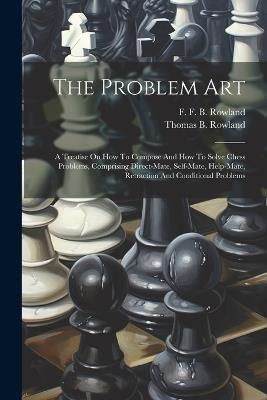 The Problem Art: A Treatise On How To Compose And How To Solve Chess Problems, Comprising Direct-mate, Self-mate, Help-mate, Retraction And Conditional Problems - Thomas B Rowland - cover