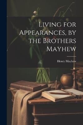 Living for Appearances, by the Brothers Mayhew - Henry Mayhew - cover