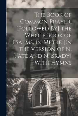 The Book of Common Prayer. [Followed By] the Whole Book of Psalms, in Metre [In the Version of N. Tate and N. Brady] With Hymns - Anonymous - cover