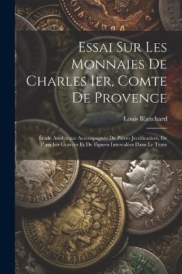 Essai Sur Les Monnaies De Charles Ier, Comte De Provence: Étude Analytique Accompagnée De Pièces Justificatives, De Planches Gravées Et De Figures Intercalées Dans Le Texte - Louis Blanchard - cover