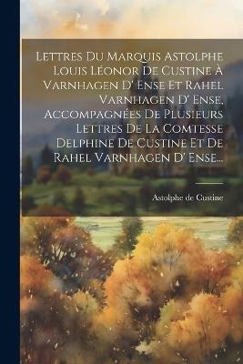 Lettres Du Marquis Astolphe Louis Léonor De Custine À Varnhagen D' Ense Et Rahel Varnhagen D' Ense, Accompagnées De Plusieurs Lettres De La Comtesse Delphine De Custine Et De Rahel Varnhagen D' Ense... - Astolphe De Custine - cover