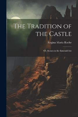 The Tradition of the Castle: Or, Scenes in the Emerald Isle - Regina Maria Roche - cover