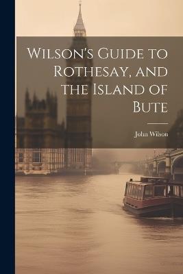 Wilson's Guide to Rothesay, and the Island of Bute - John Wilson - cover