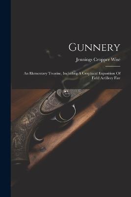 Gunnery: An Elementary Treatise, Including A Graphical Exposition Of Field Artillery Fire - Jennings Cropper Wise - cover