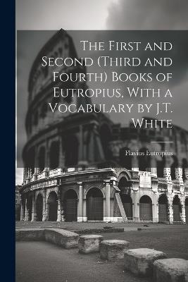 The First and Second (Third and Fourth) Books of Eutropius, With a Vocabulary by J.T. White - Flavius Eutropius - cover