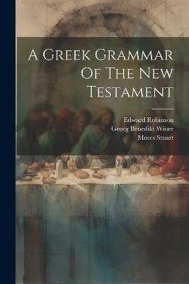 A Greek Grammar Of The New Testament - Georg Benedikt Winer,Moses Stuart,Edward Robinson - cover
