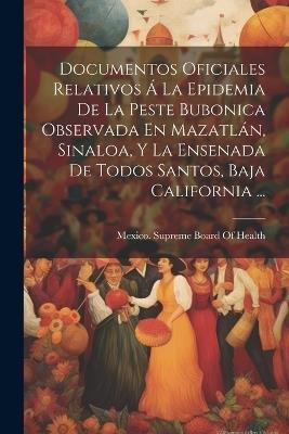 Documentos Oficiales Relativos Á La Epidemia De La Peste Bubonica Observada En Mazatlán, Sinaloa, Y La Ensenada De Todos Santos, Baja California ... - cover