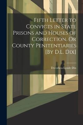 Fifth Letter to Convicts in State Prisons and Houses of Correction, Or County Penitentiaries [By D.L. Dix] - Dorothea Lynde Dix - cover