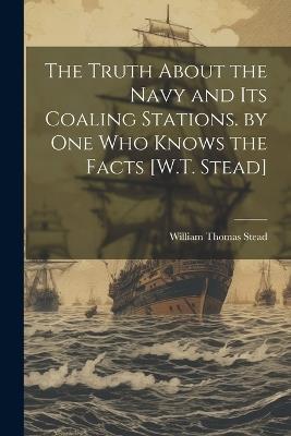 The Truth About the Navy and Its Coaling Stations. by One Who Knows the Facts [W.T. Stead] - William Thomas Stead - cover