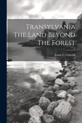 Transylvania The Land Beyond The Forest - Louis C Cornish - cover