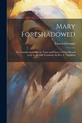 Mary Foreshadowed: Or, Considerations On the Types and Figures of Our Blessed Lady in the Old Testament, by Rev. F. Thaddeus - Francis Hermans - cover