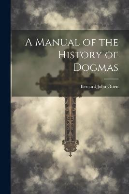 A Manual of the History of Dogmas - Bernard John Otten - cover