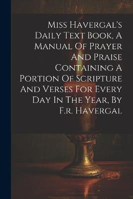Miss Havergal's Daily Text Book, A Manual Of Prayer And Praise Containing A Portion Of Scripture And Verses For Every Day In The Year, By F.r. Havergal - Anonymous - cover