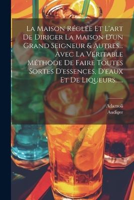 La Maison Réglée Et L'art De Diriger La Maison D'un Grand Seigneur & Autres... Avec La Véritable Méthode De Faire Toutes Sortes D'essences, D'eaux Et De Liqueurs...... - Adamoli - cover