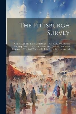 The Pittsburgh Survey: Women And The Trades, Pittsburgh, 1907-1908, By Elizabeth Beardsley Butler. 2. Work-accidents And The Law, By Crystal Eastman. 3. The Steel Workers, By John A. Fitch. 4. Homestead - Anonymous - cover