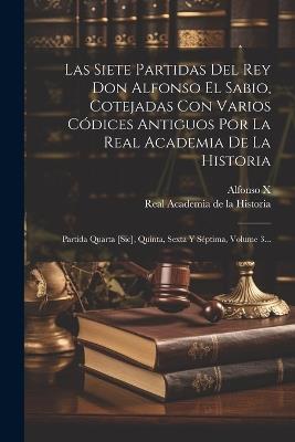 Las Siete Partidas Del Rey Don Alfonso El Sabio, Cotejadas Con Varios Códices Antiguos Por La Real Academia De La Historia: Partida Quarta [sic], Quinta, Sexta Y Séptima, Volume 3... - cover