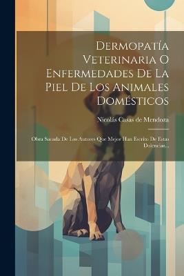 Dermopatía Veterinaria O Enfermedades De La Piel De Los Animales Domésticos: Obra Sacada De Los Autores Que Mejor Han Escrito De Estas Dolencias... - cover