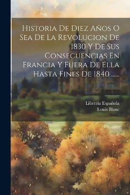 Historia De Diez Años O Sea De La Revolucion De 1830 Y De Sus Consecuencias En Francia Y Fuera De Ella Hasta Fines De 1840 ...... - Louis Blanc - cover