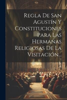 Regla De San Agustín Y Constituciones Para Las Hermanas Religiosas De La Visitación... - Anonymous - cover
