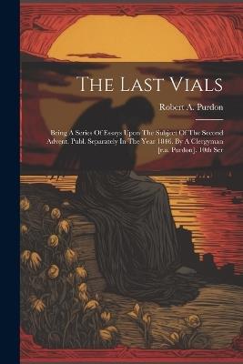 The Last Vials: Being A Series Of Essays Upon The Subject Of The Second Advent. Publ. Separately In The Year 1846. By A Clergyman [r.a. Purdon]. 10th Ser - Robert A Purdon - cover