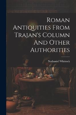 Roman Antiquities From Trajan's Column And Other Authorities - Nathaniel Whittock - cover