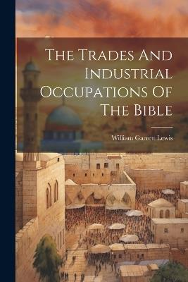 The Trades And Industrial Occupations Of The Bible - William Garrett Lewis - cover