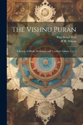 The Vishnu Purán: A System of Hindu Mythology and Tradition Volume 5, pt.2 - Fitzedward Hall,H H 1786-1860 Wilson - cover