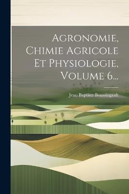 Agronomie, Chimie Agricole Et Physiologie, Volume 6... - Jean Baptiste Boussingault - cover