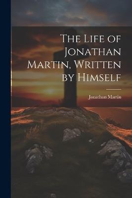 The Life of Jonathan Martin, Written by Himself - Jonathan Martin - cover