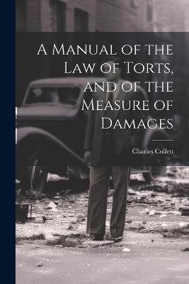 A Manual of the Law of Torts, and of the Measure of Damages - Charles Collett - cover