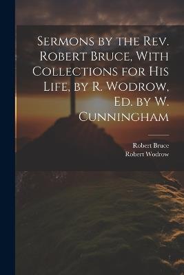 Sermons by the Rev. Robert Bruce, With Collections for His Life, by R. Wodrow, Ed. by W. Cunningham - Robert Bruce,Robert Wodrow - cover