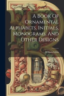 A Book Of Ornamental Alphabets, Initials, Monograms, And Other Designs - William Gibbs - cover