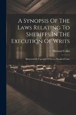 A Synopsis Of The Laws Relating To Sheriffs In The Execution Of Writs: Illustrated By Upwards Of Seven Hundred Cases