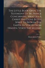 The Little Book Open, The Testimony Of Br. Prince Concerning What Jesus Christ Has Done By His Spirit To Redeem The Earth. In Voices From Heaven. Voice The Second