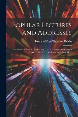 Popular Lectures and Addresses: Constitution of Matter. 2D Ed. 1891.-V. 2. Geology and General Physics. 1894.-V. 3. Navigational Affairs. 1891 - Baron William Thomson Kelvin - cover