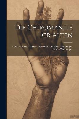 Die Chiromantie Der Alten: Oder Die Kunst Aus Den Lineamenten Der Hand Wahrzusagen: Mit 36 Zeichnungen - Anonymous - cover