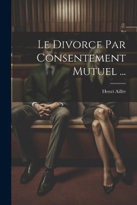 Le Divorce Par Consentement Mutuel ... - Henri Aillet - cover