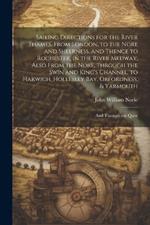 Sailing Directions for the River Thames, From London, to the Nore and Sheerness, and Thence to Rochester, in the River Medway; Also From the Nore, Through the Swin and King's Channel, to Harwich, Hollesley Bay, Orfordness, & Yarmouth: And Through the Quee