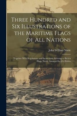 Three Hundred and Six Illustrations of the Maritime Flags of All Nations: Together With Regulations and Instructions Relating to British Flags. Newly Arranged by J.S. Hobbs - John William Norie - cover