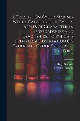 A Treatise On Cyder-Making, With a Catalogue of Cyder-Apples of Character, in Herefordshire and Devonshire. to Which Is Prefixed, a Dissertation On Cyder and Cyder-Fruit, by H. Stafford - Treatise Treatise,Hugh Stafford - cover