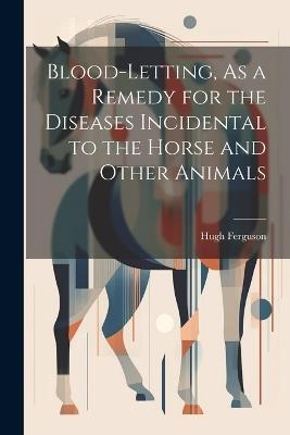Blood-Letting, As a Remedy for the Diseases Incidental to the Horse and Other Animals - Hugh Ferguson - cover
