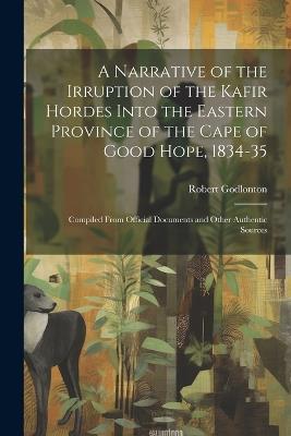 A Narrative of the Irruption of the Kafir Hordes Into the Eastern Province of the Cape of Good Hope, 1834-35: Compiled From Official Documents and Other Authentic Sources - Robert Godlonton - cover