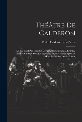 Théâtre De Calderon: Le Pire N'est Pas Toujours Certain. Bonheur Et Malheur Du Nom. a Outrage Secret, Vengeance Secrète. Aimer Après La Mort. Le Gêolier De Sci-Même - Pedro Calderón de la Barca - cover